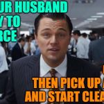 The Wolf of Housework | IS YOUR HUSBAND
READY TO
DIVORCE
YOU? GOOD!
THEN PICK UP A MOP
AND START CLEANING! | image tagged in wolf of wall street,movie quotes,mashup,cleaning,funny memes,housework | made w/ Imgflip meme maker