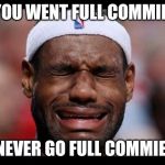 Labron | YOU WENT FULL COMMIE. NEVER GO FULL COMMIE. | image tagged in labron | made w/ Imgflip meme maker