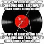 Broken Record | YOU SPIN ME RIGHT ROUND, BABY
RIGHT ROUND LIKE A RECORD, BABY
RIGHT ROUND ROUND ROUND; YOU SPIN ME RIGHT ROUND, BABY
RIGHT ROUND LIKE A RECORD, BABY
RIGHT ROUND ROUND ROUND | image tagged in broken record | made w/ Imgflip meme maker