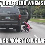 Girl falling out of car | MY GIRLFRIEND WHEN SHE; BRINGS MONEY TO A CHARITY | image tagged in girl falling out of car | made w/ Imgflip meme maker