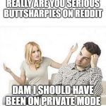 ANGRY WIFE YELLS AT HUSBAND | REALLY ARE YOU SERIOUS BUTTSHARPIES ON REDDIT; DAM I SHOULD HAVE BEEN ON PRIVATE MODE | image tagged in angry wife yells at husband | made w/ Imgflip meme maker