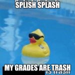 Splish Splash | SPLISH SPLASH MY GRADES ARE TRASH | image tagged in splish splash | made w/ Imgflip meme maker