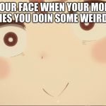 Your Face When | YOUR FACE WHEN YOUR MOM CATCHES YOU DOIN SOME WEIRD CRAP | image tagged in your face when | made w/ Imgflip meme maker