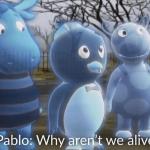 Pablo why aren't we alive? meme