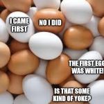 Chickens have their own pecking order. | I CAME FIRST; NO I DID; THE FIRST EGG 
WAS WHITE! IS THAT SOME KIND OF YOKE? | image tagged in eggs,yoke,chicken or the egg | made w/ Imgflip meme maker