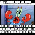 Mr. Krabs Is About To Get Arrested
(ha ha) | SPONGE BOI ME BOB, THE AUTHORITIES ARE KNOCKING ON MY DOORS AND I NOW HAVE NO WHERE TO HIDE!
ARGARGARGARGARGARG!!!!!!! | image tagged in uh oh mr krabs | made w/ Imgflip meme maker