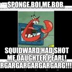 Squidward, How Could You?! | SPONGE BOI ME BOB, SQUIDWARD HAD SHOT ME DAUGHTER PEARL!
ARGARGARGARGARGARG!!!!!! | image tagged in yelling mr krabs | made w/ Imgflip meme maker
