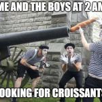 french war | ME AND THE BOYS AT 2 AM; LOOKING FOR CROISSANTS | image tagged in french war | made w/ Imgflip meme maker