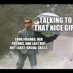 Terminator funeral | TALKING TO THAT NICE GIRL; YOUR FRIENDS, HER FRIENDS, AND LAST BUT NOT LEAST, SOCIAL SKILLS | image tagged in terminator funeral | made w/ Imgflip meme maker