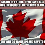 Canada flag | CANADA IS A STORE.  IF WE CAN'T SELL OUR GOODS (RESOURCES) TO THE REST OF THE WORLD; THE STORE WILL GO BANKRUPT AND HAVE TO CLOSE! | image tagged in canada flag | made w/ Imgflip meme maker