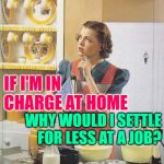PhilosoHousewife: Job Logic | IF I'M IN CHARGE AT HOME; WHY WOULD I SETTLE FOR LESS AT A JOB? | image tagged in vintage,housewife,good question,philosophy,so true memes,female logic | made w/ Imgflip meme maker