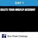 Ya'll remember that suicidal game? | DELETE YOUR IMGFLIP ACCOUNT | image tagged in the blue whale challenge,meme | made w/ Imgflip meme maker