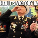 Russian WW2 vets laugh their asses off at your imaginary interne | WHEN IT'S VICTORY DAY: | image tagged in russian ww2 vets laugh their asses off at your imaginary interne | made w/ Imgflip meme maker