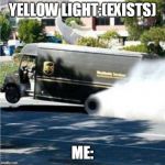 Ups truck | YELLOW LIGHT:(EXISTS); ME: | image tagged in ups truck | made w/ Imgflip meme maker