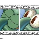 Squidward waking up | ME: ENJOYING LO-FI VIA YOUTUBE; YOUTUBE: HERE COMES NOISY ADS | image tagged in squidward waking up | made w/ Imgflip meme maker