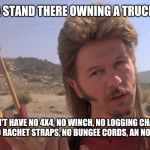 Joe Dirt | YOUR GONNA STAND THERE OWNING A TRUCK AN TELL ME; YOU DON'T HAVE NO 4X4, NO WINCH, NO LOGGING CHAINS, NO TOW STRAPS, NO RACHET STRAPS, NO BUNGEE CORDS, AN NO JUMPER CABLES | image tagged in joe dirt | made w/ Imgflip meme maker