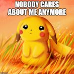 Sad Pikachu | NOBODY CARES ABOUT ME ANYMORE | image tagged in sad pikachu | made w/ Imgflip meme maker