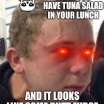 Intense Veins | WHEN YOU HAVE TUNA SALAD IN YOUR LUNCH; AND IT LOOKS LIKE SOME BUTT FUDGE | image tagged in intense veins | made w/ Imgflip meme maker