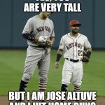 Judge Altuve yeah | YES, YOU ARE VERY TALL; BUT I AM JOSE ALTUVE AND I HIT HOME RUNS | image tagged in judge altuve yeah | made w/ Imgflip meme maker