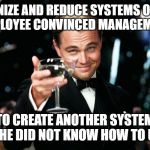 Cheers meme | TO ORGANIZE AND REDUCE SYSTEMS ON IT DEPT
EMPLOYEE CONVINCED MANAGEMENT; TO CREATE ANOTHER SYSTEM
BECAUSE HE DID NOT KNOW HOW TO USE EXCEL | image tagged in cheers meme | made w/ Imgflip meme maker