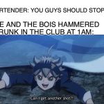Can I get another one? | BARTENDER: YOU GUYS SHOULD STOP. ME AND THE BOIS HAMMERED DRUNK IN THE CLUB AT 1AM: | image tagged in can i get another one | made w/ Imgflip meme maker