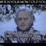 mother nature  | WHEN YOUR MOM TOLD YOU; DON'T MESS WITH MOTHER NATURE BUT YOU DIDN'T LISTEN | image tagged in mother nature | made w/ Imgflip meme maker