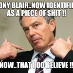 Tony Blair Me | TONY BLAIR..NOW IDENTIFIES AS A PIECE OF SHIT !! NOW..THAT I DO BELIEVE !! | image tagged in tony blair me | made w/ Imgflip meme maker