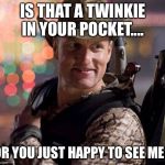 Zombieland Tallahassee | IS THAT A TWINKIE IN YOUR POCKET.... OR YOU JUST HAPPY TO SEE ME? | image tagged in zombieland tallahassee | made w/ Imgflip meme maker