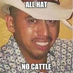 Crying Mexican in Hat | ALL HAT; NO CATTLE | image tagged in crying mexican in hat | made w/ Imgflip meme maker