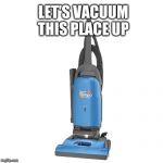 Vacuum | LET'S VACUUM THIS PLACE UP | image tagged in vacuum | made w/ Imgflip meme maker