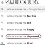School makes me | SAME HERE BUDDY. | image tagged in school makes me | made w/ Imgflip meme maker