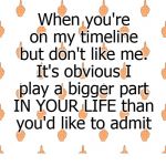 On My Timeline But Don't Like Me | When you're on my timeline but don't like me. It's obvious I play a bigger part IN YOUR LIFE than you'd like to admit; COVELL BELLAMY III | image tagged in on my timeline but don't like me | made w/ Imgflip meme maker
