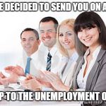 Businesspeople clapping  | WE'VE DECIDED TO SEND YOU ON A TRIP; A TRIP TO THE UNEMPLOYMENT OFFICE | image tagged in businesspeople clapping | made w/ Imgflip meme maker