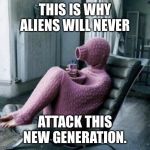 THIS IS WHY ALIENS WILL NEVER; ATTACK THIS NEW GENERATION. | image tagged in funny memes | made w/ Imgflip meme maker