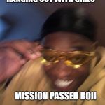 Golden Glasses Black Guy | "I SEE MY DAWG HANGING OUT WITH GIRLS"; MISSION PASSED BOII | image tagged in golden glasses black guy | made w/ Imgflip meme maker