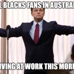 All Blacks Fans | ALL BLACKS FANS IN AUSTRALIA; ARRIVING AT WORK THIS MORNING | image tagged in leonardo dicaprio wolf of wall street,all black,australia,rugby,world cup,funny memes | made w/ Imgflip meme maker