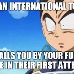 Surprized Vegeta | WHEN AN INTERNATIONAL TOURIST; CALLS YOU BY YOUR FULL NAME IN THEIR FIRST ATTEMPT | image tagged in memes,surprized vegeta | made w/ Imgflip meme maker