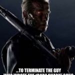 He’s Back | ...TO TERMINATE THE GUY WHO WROTE THE “BABY SHARK” SONG | image tagged in hes back | made w/ Imgflip meme maker