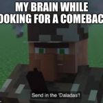 Send In the Daladas! | MY BRAIN WHILE LOOKING FOR A COMEBACK | image tagged in send in the daladas | made w/ Imgflip meme maker