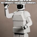 Robot Followers | Why won't anyone believe I'm a real person? Look at all my bot followers. I mean human followers. | image tagged in frank's robot,followers | made w/ Imgflip meme maker