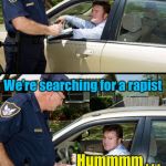 Pulled over | I need to see some ID Why? Whats the problem, officer? We’re searching for a rapist Hummmm . . . Okay, I’ll do it | image tagged in pulled over | made w/ Imgflip meme maker