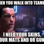 Terminator boots and motorcycle | WHEN YOU WALK INTO TEAMERS; I NEED YOUR SKINS, YOUR MATS AND UR GUNS | image tagged in terminator boots and motorcycle | made w/ Imgflip meme maker