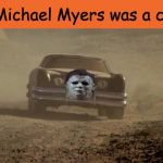 I always thought so. What say you? | If Michael Myers was a car... | image tagged in the car,halloween,michael myers,memes | made w/ Imgflip meme maker