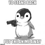 Penguin Holding Gun | YO STAND BACK; PUT THE ANIME AWAY | image tagged in penguin holding gun | made w/ Imgflip meme maker