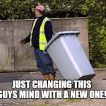 taking out the trash  | JUST CHANGING THIS GUYS MIND WITH A NEW ONE! | image tagged in taking out the trash | made w/ Imgflip meme maker