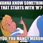 Alice in Wonderland | WANNA KNOW SOMETHING THAT STARTS WITH 'M'? YOU, YOU MANGY MORON | image tagged in alice in wonderland | made w/ Imgflip meme maker