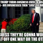 Trump yells at lawnmower kid | TRUMP TURNS BUSINESS OVER TO HIS SONS - HIS BUSINESSES THEN "LOSE" $5 BILLION; I GUESS THEY'RE GONNA WORK THAT OFF ONE WAY OR THE OTHER | image tagged in trump yells at lawnmower kid | made w/ Imgflip meme maker