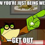 Get Out Principal Pixiefrog | NOW YOU'RE JUST BEING WEIRD; GET OUT | image tagged in get out principal pixiefrog | made w/ Imgflip meme maker