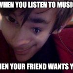 Coonor the EPICCC Gamer | WHEN YOU LISTEN TO MUSIC; WHEN YOUR FRIEND WANTS YOU | image tagged in coonor the epiccc gamer | made w/ Imgflip meme maker