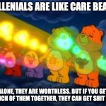 care bear stare | MILLENIALS ARE LIKE CARE BEARS; ALONE, THEY ARE WORTHLESS. BUT IF YOU GET A BUNCH OF THEM TOGETHER, THEY CAN GET SHIT DONE. | image tagged in care bear stare | made w/ Imgflip meme maker